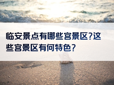 临安景点有哪些宫景区？这些宫景区有何特色？
