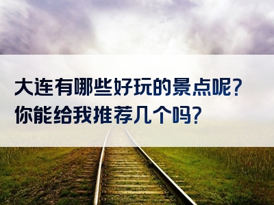 大连有哪些好玩的景点呢？你能给我推荐几个吗？
