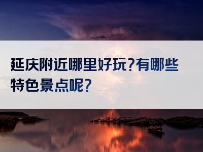 延庆附近哪里好玩？有哪些特色景点呢？