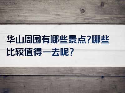 华山周围有哪些景点？哪些比较值得一去呢？