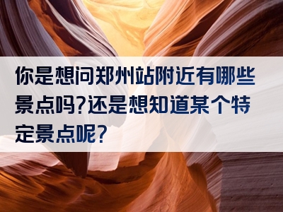 你是想问郑州站附近有哪些景点吗？还是想知道某个特定景点呢？