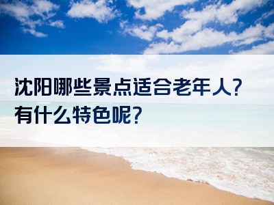 沈阳哪些景点适合老年人？有什么特色呢？