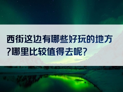 西街这边有哪些好玩的地方？哪里比较值得去呢？