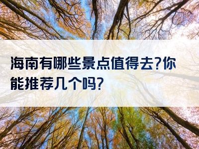 海南有哪些景点值得去？你能推荐几个吗？