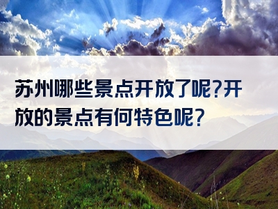 苏州哪些景点开放了呢？开放的景点有何特色呢？