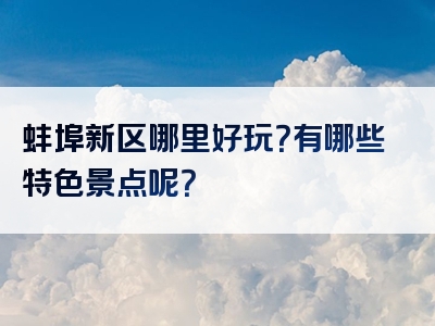 蚌埠新区哪里好玩？有哪些特色景点呢？