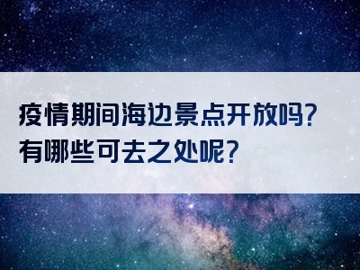 疫情期间海边景点开放吗？有哪些可去之处呢？