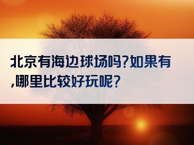 北京有海边球场吗？如果有，哪里比较好玩呢？