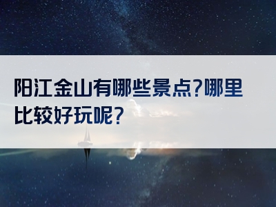 阳江金山有哪些景点？哪里比较好玩呢？