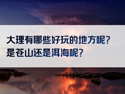 大理有哪些好玩的地方呢？是苍山还是洱海呢？