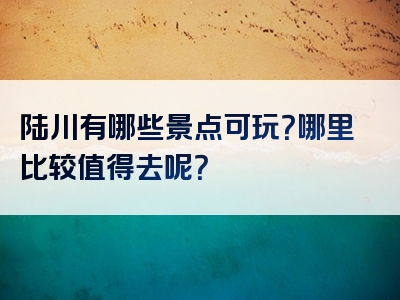 陆川有哪些景点可玩？哪里比较值得去呢？