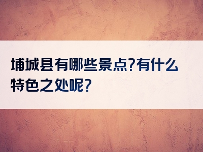 埔城县有哪些景点？有什么特色之处呢？