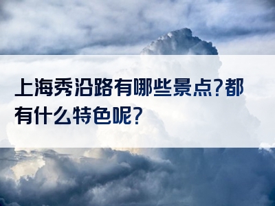上海秀沿路有哪些景点？都有什么特色呢？