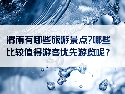 渭南有哪些旅游景点？哪些比较值得游客优先游览呢？