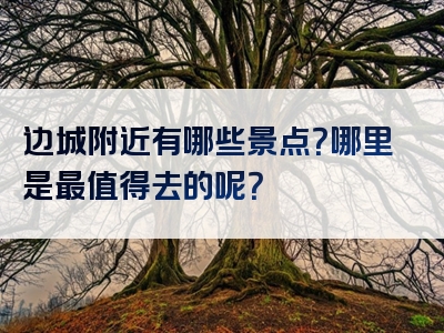 边城附近有哪些景点？哪里是最值得去的呢？