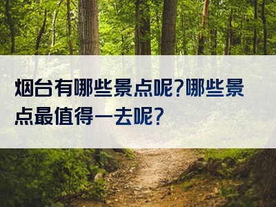 烟台有哪些景点呢？哪些景点最值得一去呢？