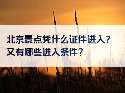 北京景点凭什么证件进入？又有哪些进入条件？