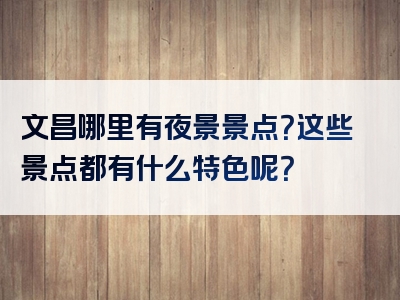 文昌哪里有夜景景点？这些景点都有什么特色呢？