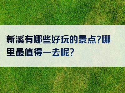 新溪有哪些好玩的景点？哪里最值得一去呢？
