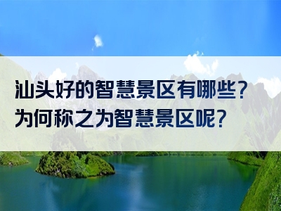汕头好的智慧景区有哪些？为何称之为智慧景区呢？