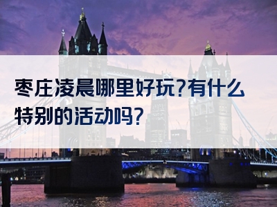 枣庄凌晨哪里好玩？有什么特别的活动吗？
