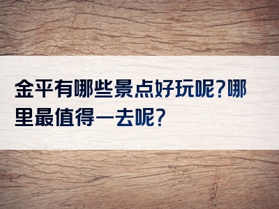 金平有哪些景点好玩呢？哪里最值得一去呢？
