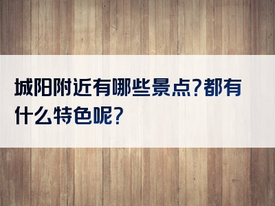 城阳附近有哪些景点？都有什么特色呢？