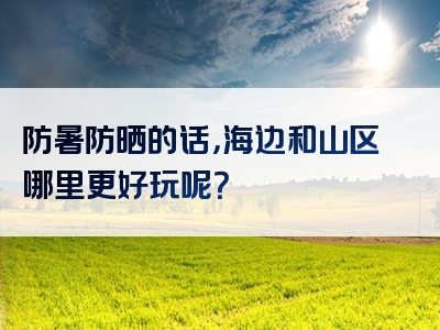 防暑防晒的话，海边和山区哪里更好玩呢？