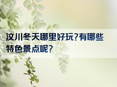 汶川冬天哪里好玩？有哪些特色景点呢？