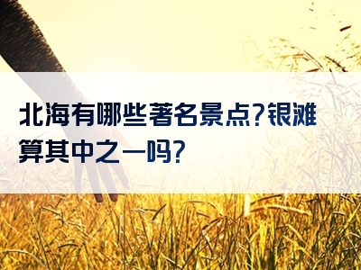 北海有哪些著名景点？银滩算其中之一吗？