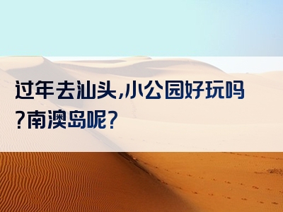 过年去汕头，小公园好玩吗？南澳岛呢？