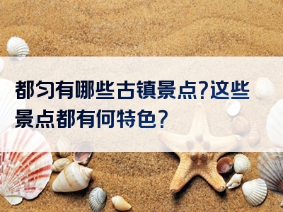 都匀有哪些古镇景点？这些景点都有何特色？