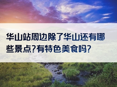 华山站周边除了华山还有哪些景点？有特色美食吗？