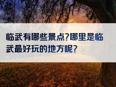 临武有哪些景点？哪里是临武最好玩的地方呢？