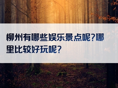 柳州有哪些娱乐景点呢？哪里比较好玩呢？