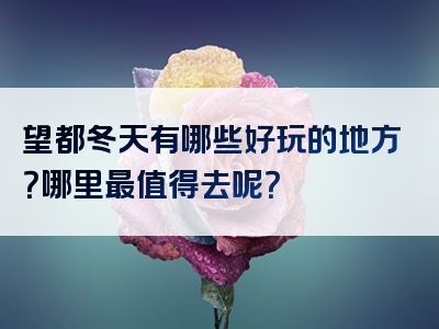 望都冬天有哪些好玩的地方？哪里最值得去呢？