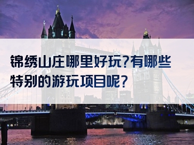 锦绣山庄哪里好玩？有哪些特别的游玩项目呢？