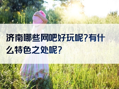 济南哪些网吧好玩呢？有什么特色之处呢？