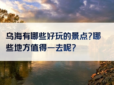 乌海有哪些好玩的景点？哪些地方值得一去呢？