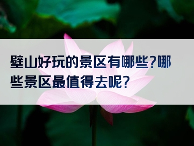壁山好玩的景区有哪些？哪些景区最值得去呢？