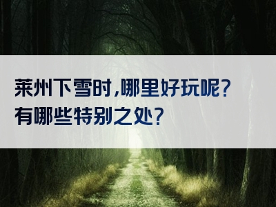 莱州下雪时，哪里好玩呢？有哪些特别之处？