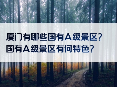 厦门有哪些国有A级景区？国有A级景区有何特色？