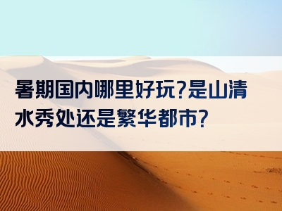 暑期国内哪里好玩？是山清水秀处还是繁华都市？