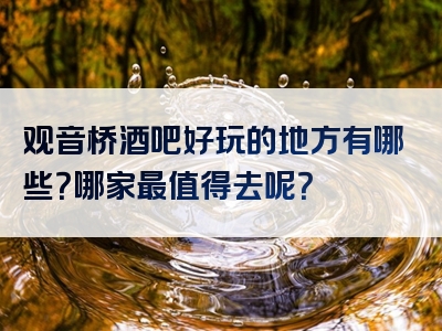 观音桥酒吧好玩的地方有哪些？哪家最值得去呢？