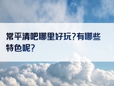 常平清吧哪里好玩？有哪些特色呢？