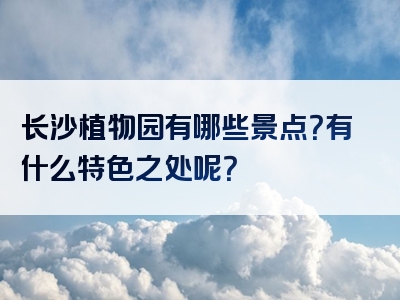 长沙植物园有哪些景点？有什么特色之处呢？