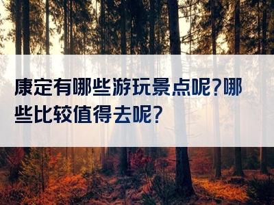 康定有哪些游玩景点呢？哪些比较值得去呢？