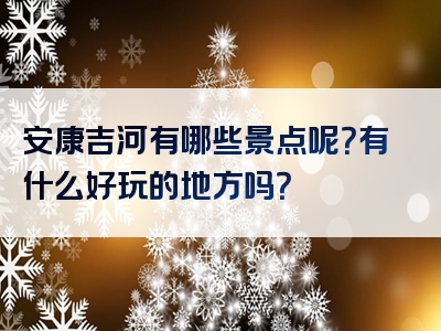 安康吉河有哪些景点呢？有什么好玩的地方吗？