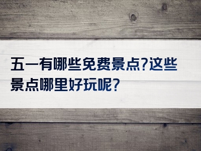 五一有哪些免费景点？这些景点哪里好玩呢？