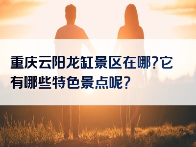 重庆云阳龙缸景区在哪？它有哪些特色景点呢？